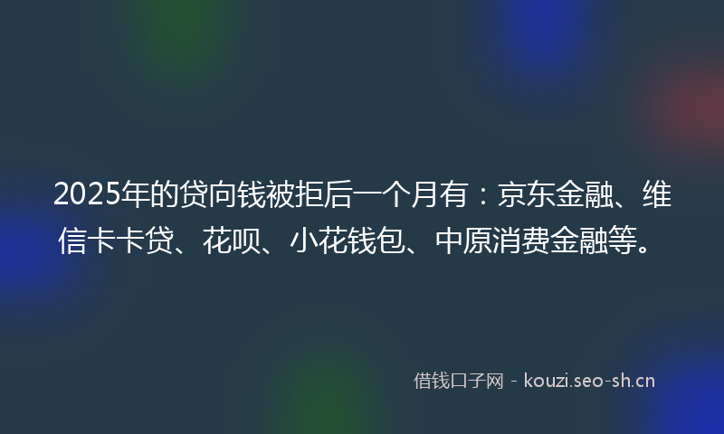 2025年的贷向钱被拒后一个月有：京东金融、维信卡卡贷、花呗、小花钱包、中原消费金融等。