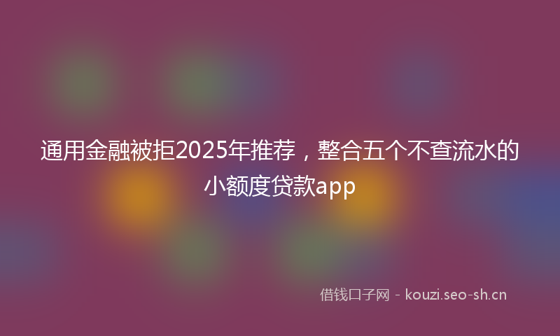 通用金融被拒2025年推荐，整合五个不查流水的小额度贷款app
