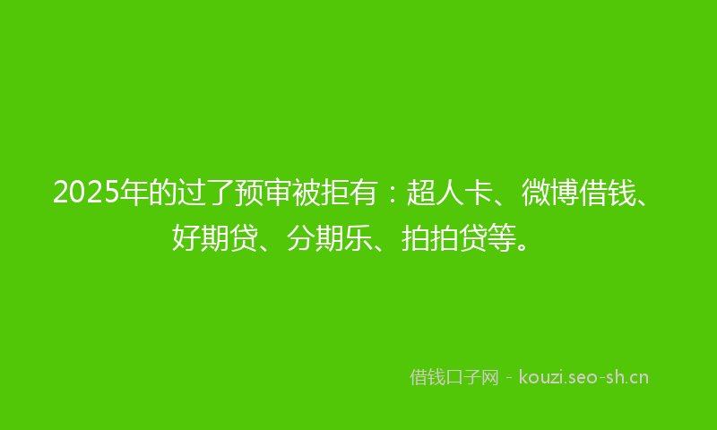 2025年的过了预审被拒有：超人卡、微博借钱、好期贷、分期乐、拍拍贷等。