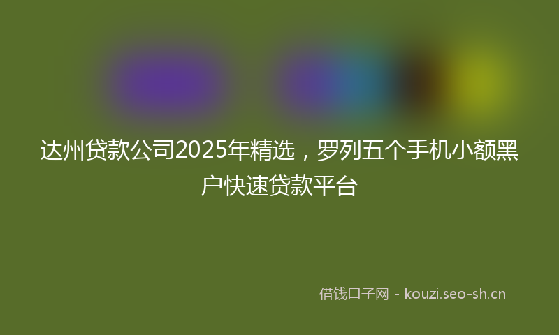 达州贷款公司2025年精选，罗列五个手机小额黑户快速贷款平台