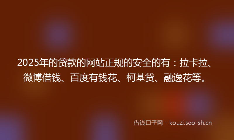 2025年的贷款的网站正规的安全的有：拉卡拉、微博借钱、百度有钱花、柯基贷、融逸花等。