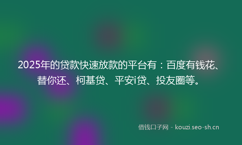 2025年的贷款快速放款的平台有：百度有钱花、替你还、柯基贷、平安i贷、投友圈等。