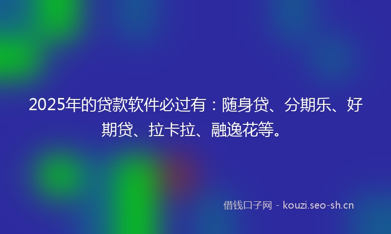 2025年的贷款软件必过有：随身贷、分期乐、好期贷、拉卡拉、融逸花等。