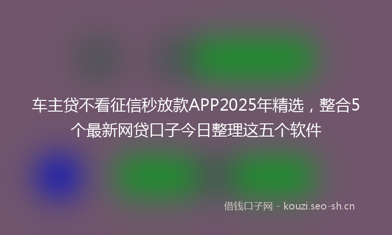 车主贷不看征信秒放款APP2025年精选，整合5个最新网贷口子今日整理这五个软件