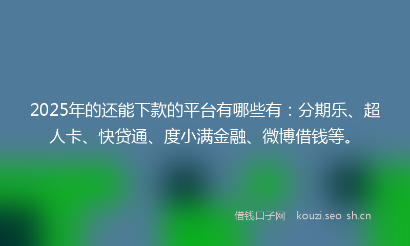 2025年的还能下款的平台有哪些有：分期乐、超人卡、快贷通、度小满金融、微博借钱等。