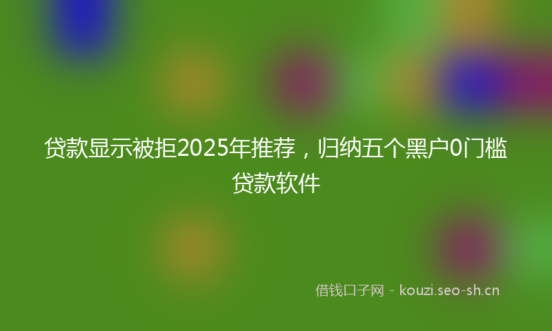 贷款显示被拒2025年推荐，归纳五个黑户0门槛贷款软件