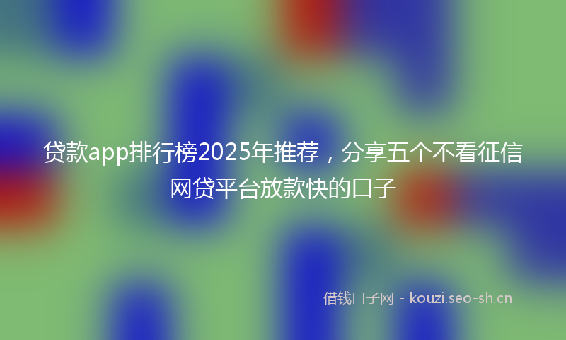 贷款app排行榜2025年推荐，分享五个不看征信网贷平台放款快的口子