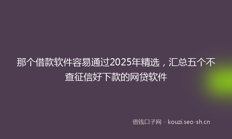 那个借款软件容易通过2025年精选，汇总五个不查征信好下款的网贷软件
