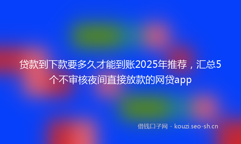 贷款到下款要多久才能到账2025年推荐，汇总5个不审核夜间直接放款的网贷app