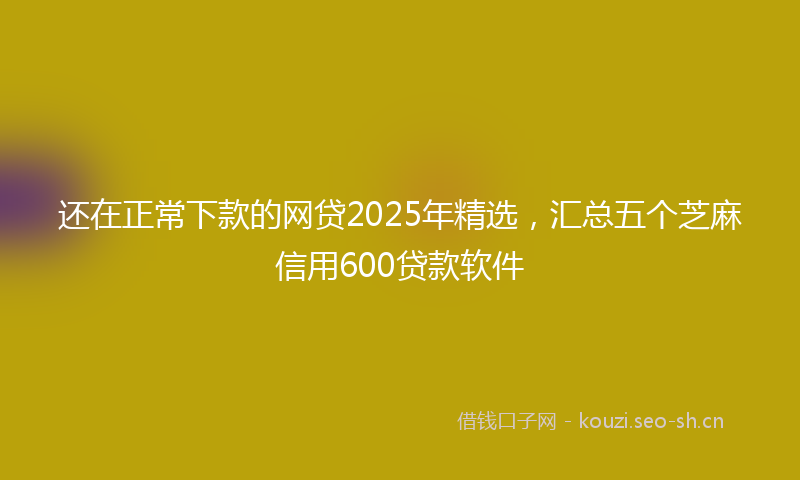 还在正常下款的网贷2025年精选，汇总五个芝麻信用600贷款软件