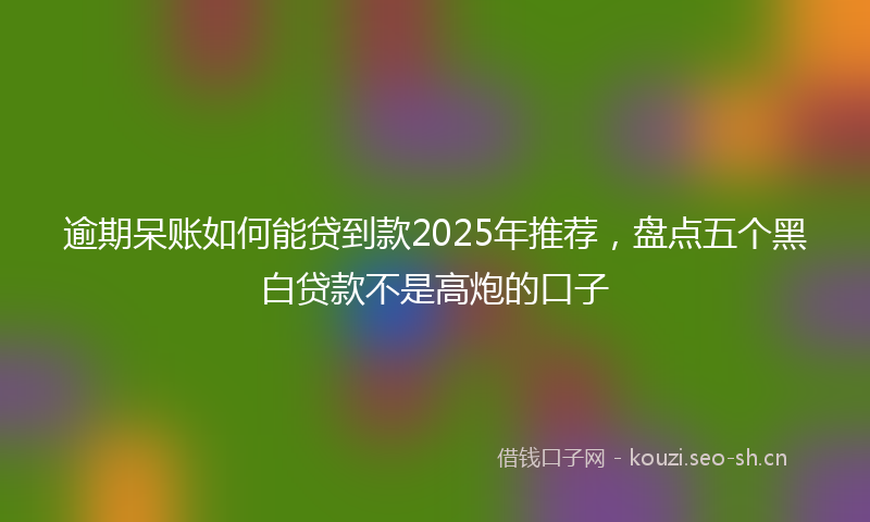 逾期呆账如何能贷到款2025年推荐，盘点五个黑白贷款不是高炮的口子