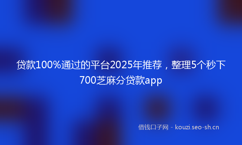 贷款100%通过的平台2025年推荐，整理5个秒下700芝麻分贷款app