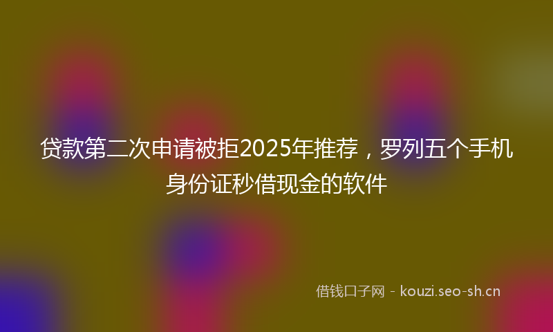 贷款第二次申请被拒2025年推荐，罗列五个手机身份证秒借现金的软件
