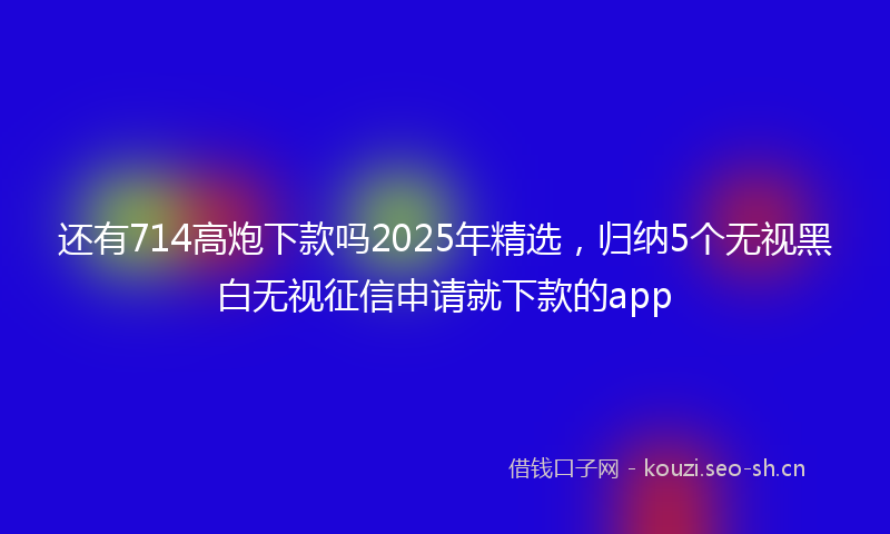 还有714高炮下款吗2025年精选，归纳5个无视黑白无视征信申请就下款的app