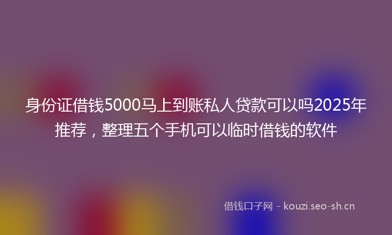 身份证借钱5000马上到账私人贷款可以吗2025年推荐,整理五个手机可以临时借钱的软件