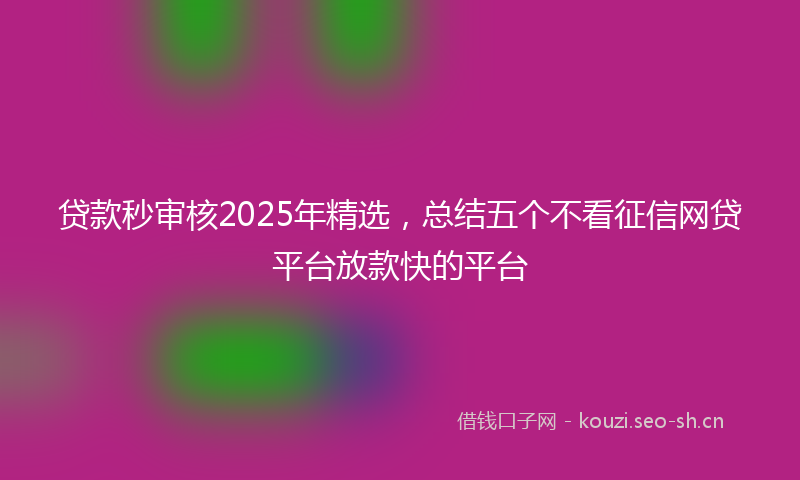 贷款秒审核2025年精选，总结五个不看征信网贷平台放款快的平台