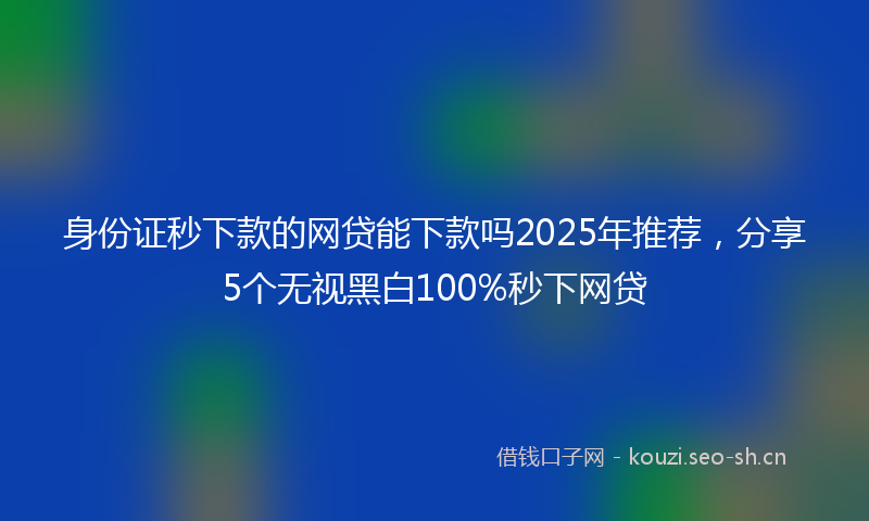 身份证秒下款的网贷能下款吗2025年推荐，分享5个无视黑白100%秒下网贷