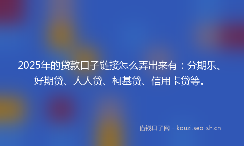 2025年的贷款口子链接怎么弄出来有：分期乐、好期贷、人人贷、柯基贷、信用卡贷等。
