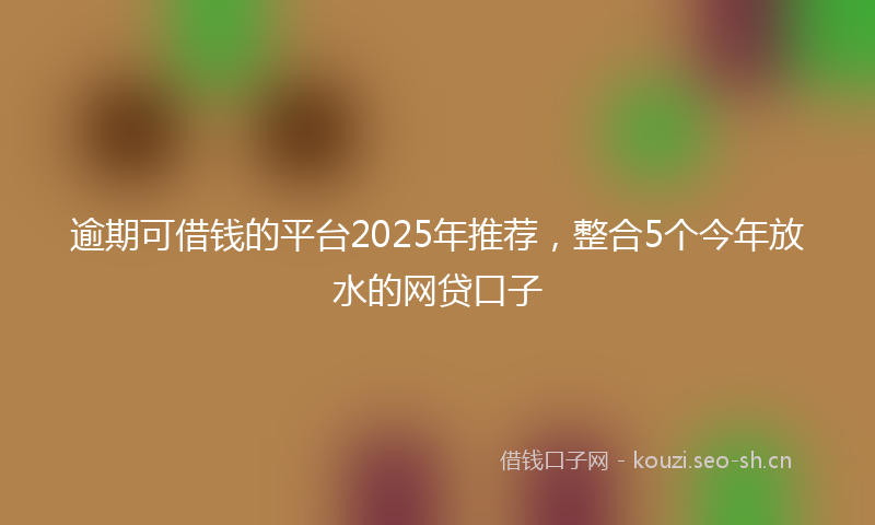 逾期可借钱的平台2025年推荐,整合5个今年放水的网贷口子