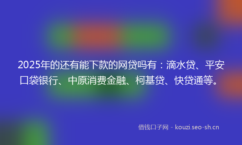 2025年的还有能下款的网贷吗有:滴水贷、平安口袋银行、中原消费金融、柯基贷、快贷通等。