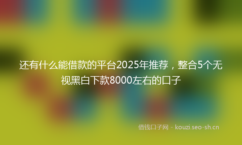 还有什么能借款的平台2025年推荐，整合5个无视黑白下款8000左右的口子