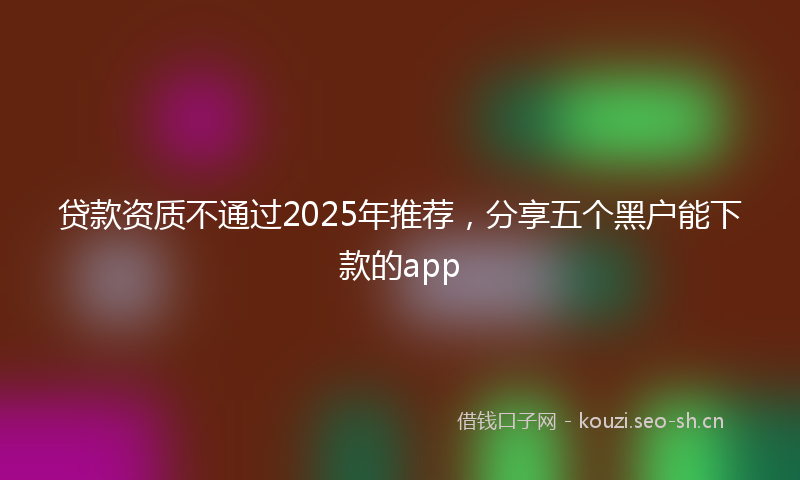 贷款资质不通过2025年推荐，分享五个黑户能下款的app