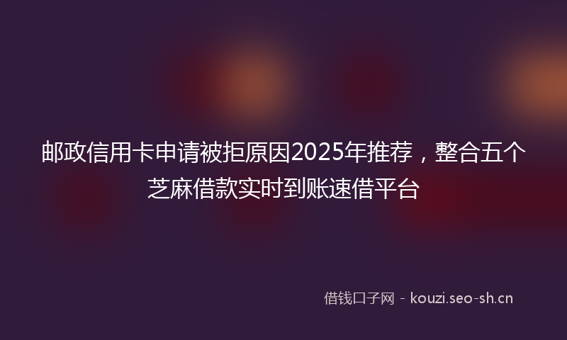 邮政信用卡申请被拒原因2025年推荐，整合五个芝麻借款实时到账速借平台