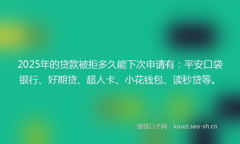 2025年的贷款被拒多久能下次申请有：平安口袋银行、好期贷、超人卡、小花钱包、读秒贷等。