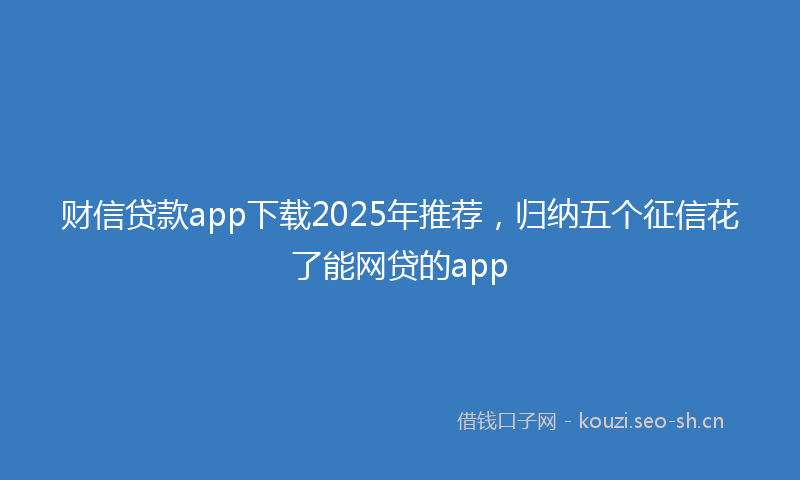 财信贷款app下载2025年推荐，归纳五个征信花了能网贷的app