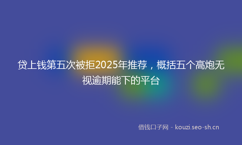 贷上钱第五次被拒2025年推荐，概括五个高炮无视逾期能下的平台