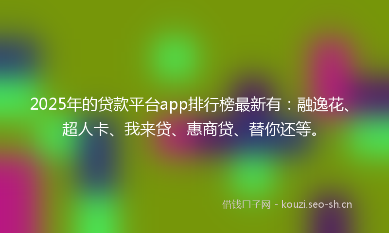 2025年的贷款平台app排行榜最新有：融逸花、超人卡、我来贷、惠商贷、替你还等。