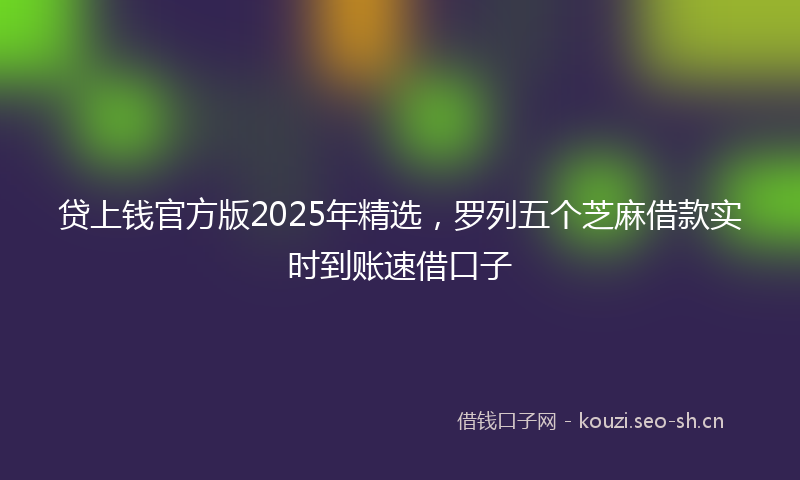 贷上钱官方版2025年精选，罗列五个芝麻借款实时到账速借口子