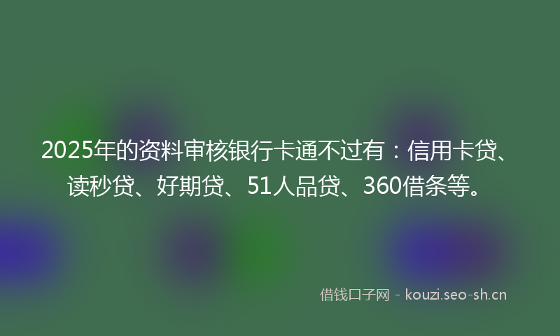 2025年的资料审核银行卡通不过有：信用卡贷、读秒贷、好期贷、51人品贷、360借条等。