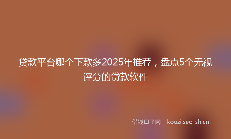 贷款平台哪个下款多2025年推荐，盘点5个无视评分的贷款软件