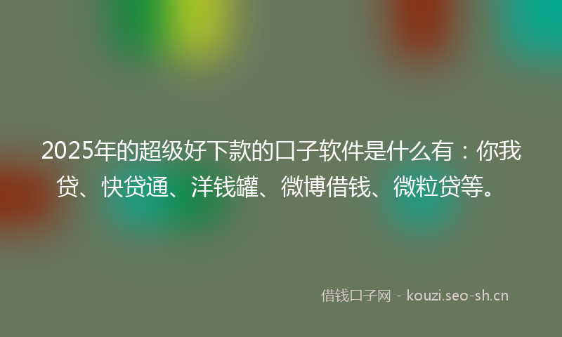 2025年的超级好下款的口子软件是什么有：你我贷、快贷通、洋钱罐、微博借钱、微粒贷等。