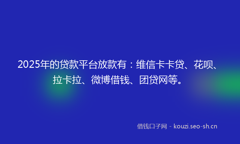 2025年的贷款平台放款有：维信卡卡贷、花呗、拉卡拉、微博借钱、团贷网等。
