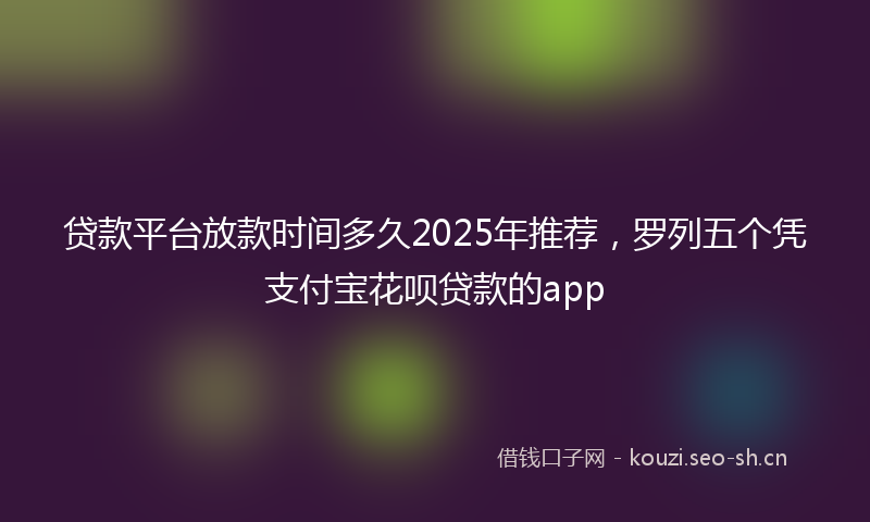 贷款平台放款时间多久2025年推荐，罗列五个凭支付宝花呗贷款的app