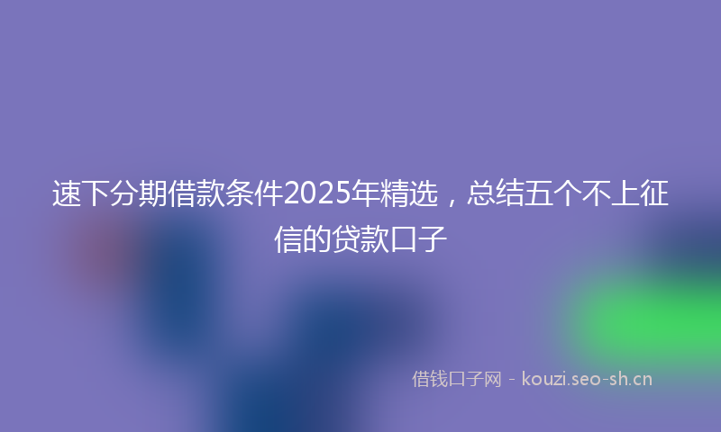 速下分期借款条件2025年精选，总结五个不上征信的贷款口子