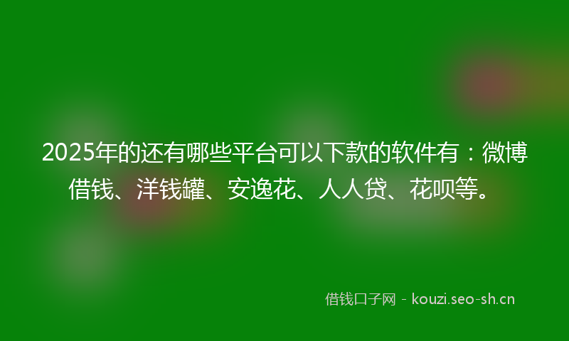 2025年的还有哪些平台可以下款的软件有：微博借钱、洋钱罐、安逸花、人人贷、花呗等。