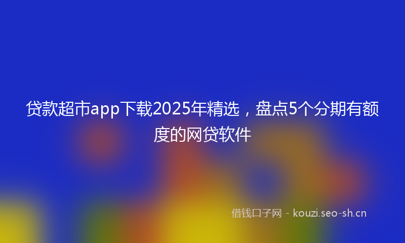 贷款超市app下载2025年精选,盘点5个分期有额度的网贷软件