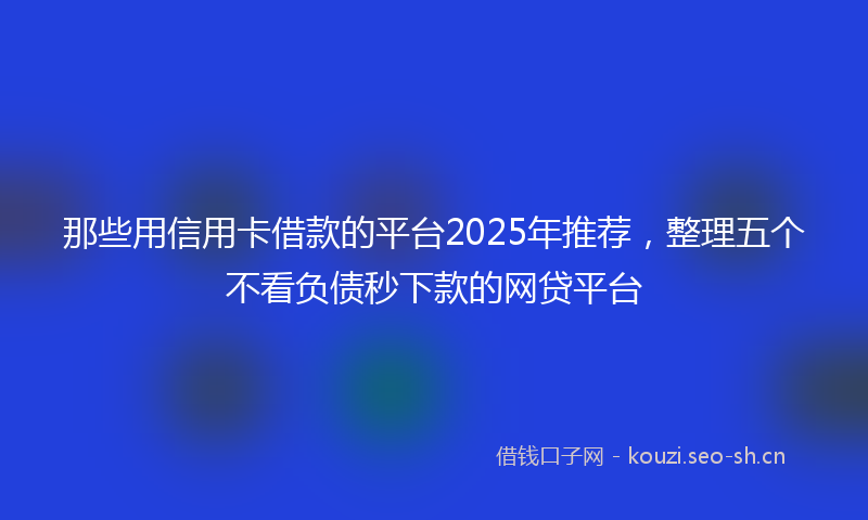 那些用信用卡借款的平台2025年推荐，整理五个不看负债秒下款的网贷平台