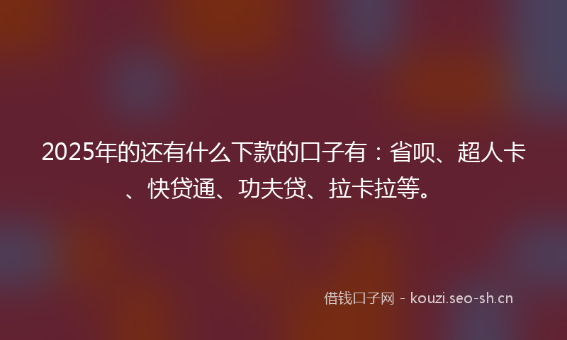 2025年的还有什么下款的口子有：省呗、超人卡、快贷通、功夫贷、拉卡拉等。