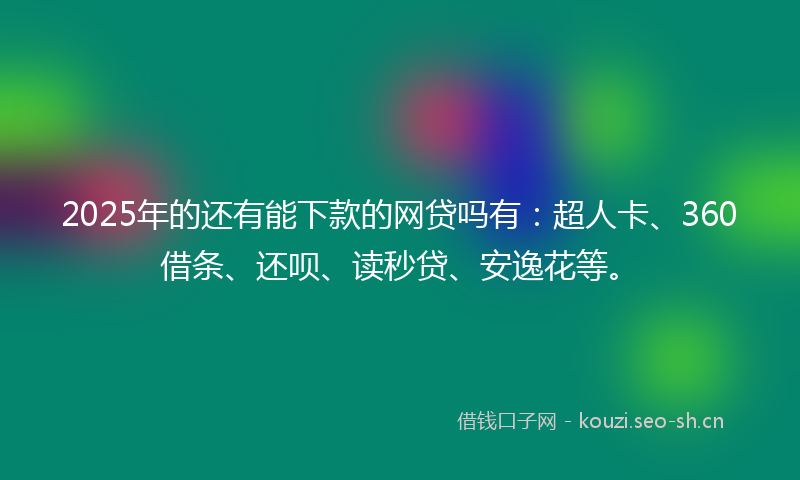 2025年的还有能下款的网贷吗有：超人卡、360借条、还呗、读秒贷、安逸花等。