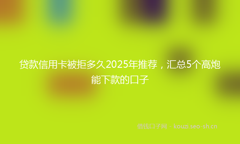 贷款信用卡被拒多久2025年推荐，汇总5个高炮能下款的口子