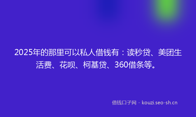 2025年的那里可以私人借钱有：读秒贷、美团生活费、花呗、柯基贷、360借条等。