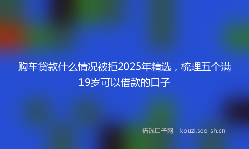 购车贷款什么情况被拒2025年精选，梳理五个满19岁可以借款的口子