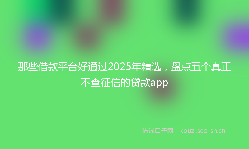 那些借款平台好通过2025年精选，盘点五个真正不查征信的贷款app