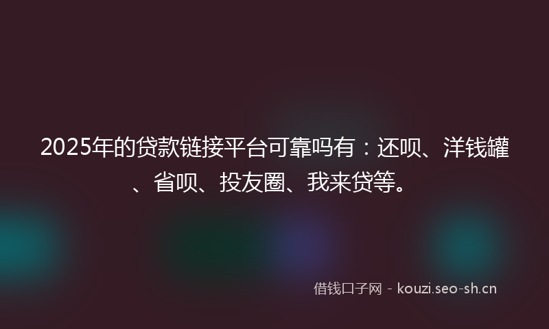 2025年的贷款链接平台可靠吗有：还呗、洋钱罐、省呗、投友圈、我来贷等。