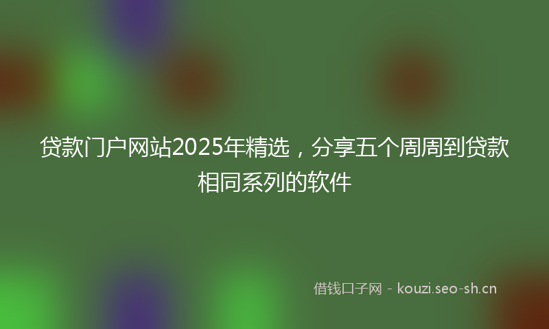 贷款门户网站2025年精选,分享五个周周到贷款相同系列的软件