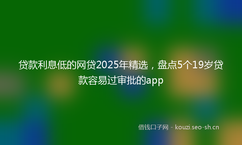 贷款利息低的网贷2025年精选，盘点5个19岁贷款容易过审批的app